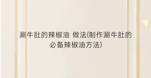 “涮牛肚的辣椒油 做法(制作涮牛肚的必备辣椒油方法)